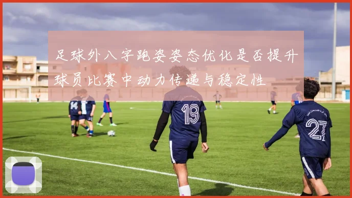 足球外八字跑姿姿态优化是否提升球员比赛中动力传递与稳定性