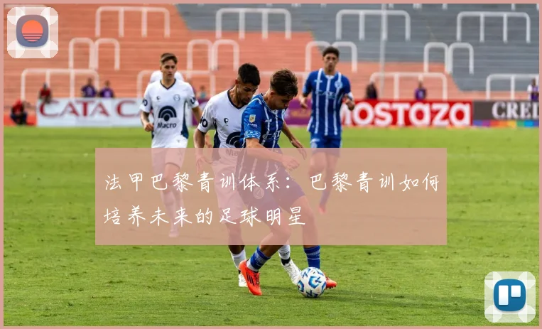 法甲巴黎青训体系：巴黎青训如何培养未来的足球明星